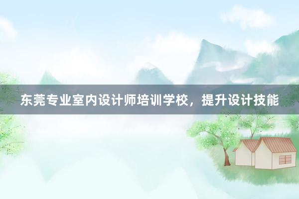 东莞专业室内设计师培训学校，提升设计技能